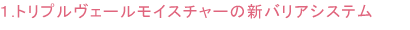 1.トリプルヴェールモイスチャーの新バリアシステム