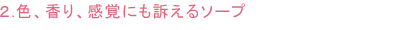 2.色、香り、感覚にも訴えるソープ